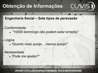 l  Conformidade
è  “10000 lemmings não podem estar errados”
l  Lógica
è  “Quanto mais queijo... menos queijo!”
l  Necessidade
è  “Pode me ajudar?”
Engenharia Social – Sete tipos de persuasão
Obtenção de Informações
 