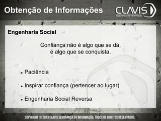 Engenharia Social
Confiança não é algo que se dá,
é algo que se conquista.
l  Paciência
l  Inspirar confiança (pertencer ao lugar)
l  Engenharia Social Reversa
Obtenção de Informações
 