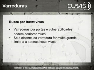 Busca por hosts vivos
•  Varreduras por portas e vulnerabilidades
podem demorar muito!
•  Se o alcance da varredura for muito grande,
limite-a a apenas hosts vivos
Varreduras
 