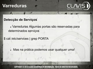 Detecção de Serviços
l  Varreduras Algumas portas são reservadas para
determinados serviços
$ cat /etc/services | grep PORTA
l  Mas na prática podemos usar qualquer uma!
Varreduras
 