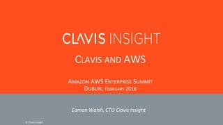 ©	Clavis	Insight	
CLAVIS AND AWS
AMAZON AWS	ENTERPRISE SUMMIT
DUBLIN,	FEBRUARY 2016
Eamon	Walsh,	CTO	Clavis	Insight
 