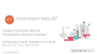 © CLAVIS INSIGHT
‘TAKING A CATEGORY VIEW OF
THANKSGIVING HOLIDAY SHOPPING’
US PERSONAL CARE & FRAGRANCE GIFT PACKS
WEDNESDAY, 21ST JANUARY 2015 1PM EST
CLAVIS INSIGHT INDEX, CI2
 