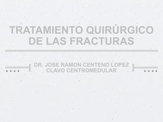 TRATAMIENTO QUIRÚRGICO
   DE LAS FRACTURAS

   DR. JOSE RAMON CENTENO LOPEZ
       CLAVO CENTROMEDULAR
 