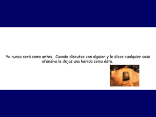 Ya nunca será como antes.  Cuando discutes con alguien y le dices cualquier cosa ofensiva le dejas una herida como ésta.   