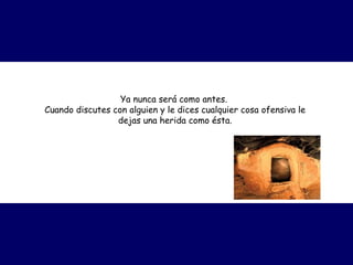 Ya nunca será como antes.  
Cuando discutes con alguien y le dices cualquier cosa ofensiva le
dejas una herida como ésta.
 