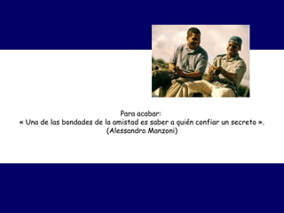 Para acabar:
« Una de las bondades de la amistad es saber a quién confiar un secreto ».
(Alessandro Manzoni)
 