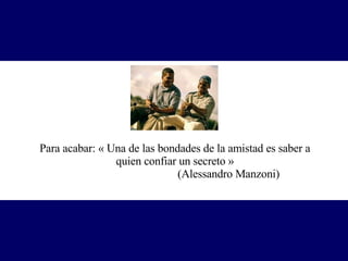 Para acabar: « Una de las bondades de la amistad es saber a quien confiar un secreto »  (Alessandro Manzoni) 