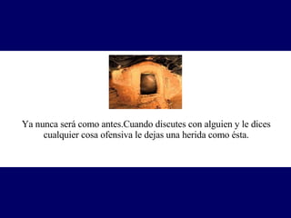 Ya nunca será como antes.Cuando discutes con alguien y le dices cualquier cosa ofensiva le dejas una herida como ésta. 