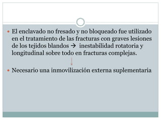  El enclavado no fresado y no bloqueado fue utilizado
en el tratamiento de las fracturas con graves lesiones
de los tejidos blandos  inestabilidad rotatoria y
longitudinal sobre todo en fracturas complejas.
 Necesario una inmovilización externa suplementaria
 