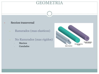 GEOMETRIA
• Seccion transversal
– Ranurados (mas elasticos)
– No Ranurados (mas rigidos)
• Macizos
• Canulados
 