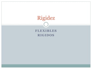 FLEXIBLES
RIGIDOS
Rigidez
 