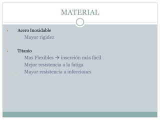MATERIAL
• Acero Inoxidable
– Mayor rigidez
• Titanio
– Mas Flexibles  inserción más fácil
– Mejor resistencia a la fatiga
– Mayor resistencia a infecciones
 