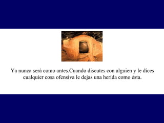 Ya nunca será como antes.Cuando discutes con alguien y le dices cualquier cosa ofensiva le dejas una herida como ésta. 