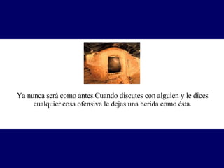 Ya nunca será como antes.Cuando discutes con alguien y le dices cualquier cosa ofensiva le dejas una herida como ésta. 