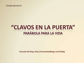 Claudia Sánchez R. “Clavos en la Puerta” Parábola para la vida Tomado del blog: http://networkedblogs.com/fvdbp 