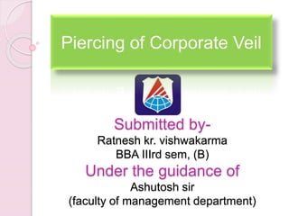 Submitted by-
Ratnesh kr. vishwakarma
BBA IIIrd sem, (B)
Under the guidance of
Ashutosh sir
(faculty of management department)
Piercing of Corporate Veil
 