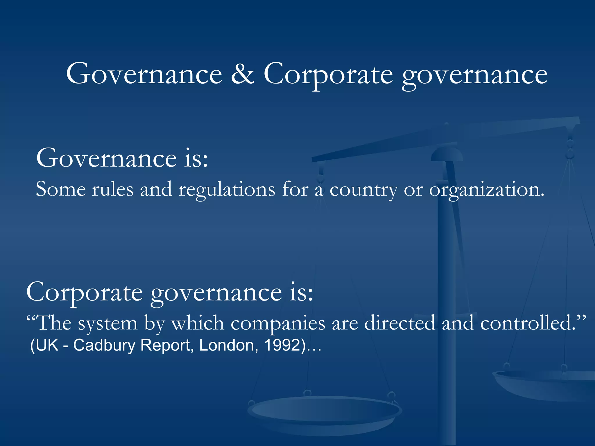Governance & Corporate governance
Governance is:
Some rules and regulations for a country or organization.
Corporate governance is:
“The system by which companies are directed and controlled.”
(UK - Cadbury Report, London, 1992)…
 