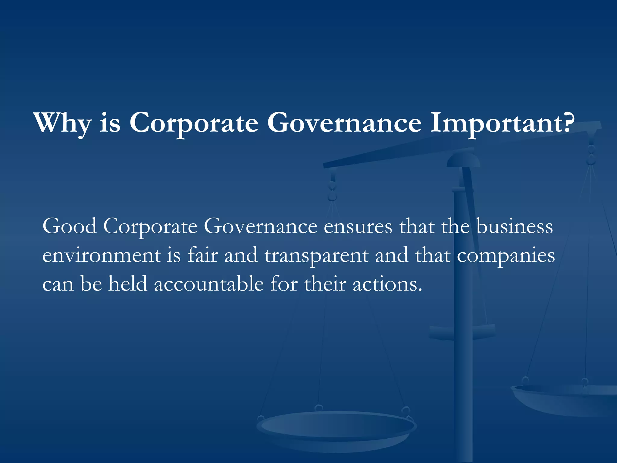 Why is Corporate Governance Important?
Good Corporate Governance ensures that the business
environment is fair and transparent and that companies
can be held accountable for their actions.
 
