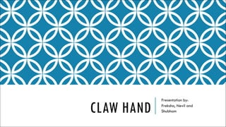 CLAW HAND
Presentation by:
Preksha, Nevil and
Shubham
 