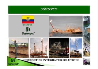 SERTECPET®




ECUADOR




ENERGETICS INTEGRATED SOLUTIONS
 