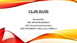 CLAW HAND
Presented By:
MD. MONSUR RAHMAN
MPT (Musculoskeletal Disorders)
MM UNIVERSITY, MULLANA, AMBALA
1
 