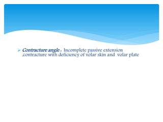 Contracture angle : Incomplete passive extension 
,contracture with deficiency of volar skin and volar plate 
 