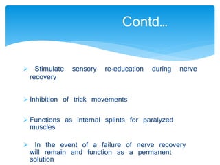 Contd… 
 Stimulate sensory re-education during nerve 
recovery 
 Inhibition of trick movements 
 Functions as internal splints for paralyzed 
muscles 
 In the event of a failure of nerve recovery 
will remain and function as a permanent 
solution 
 
