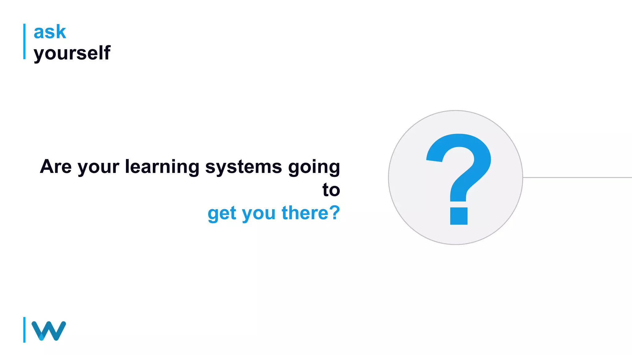 ask
yourself
Are your learning systems going
to
get you there?
 