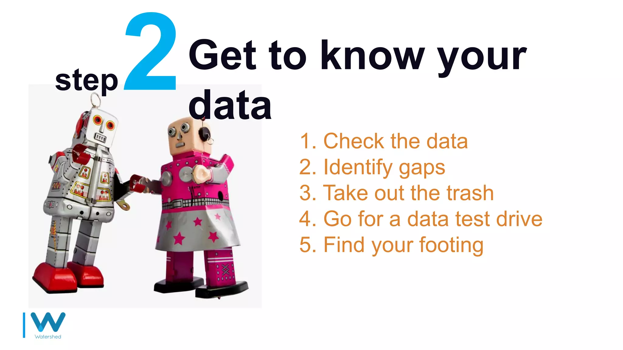 Get to know your
data
1. Check the data
2. Identify gaps
3. Take out the trash
4. Go for a data test drive
5. Find your footing
step
 