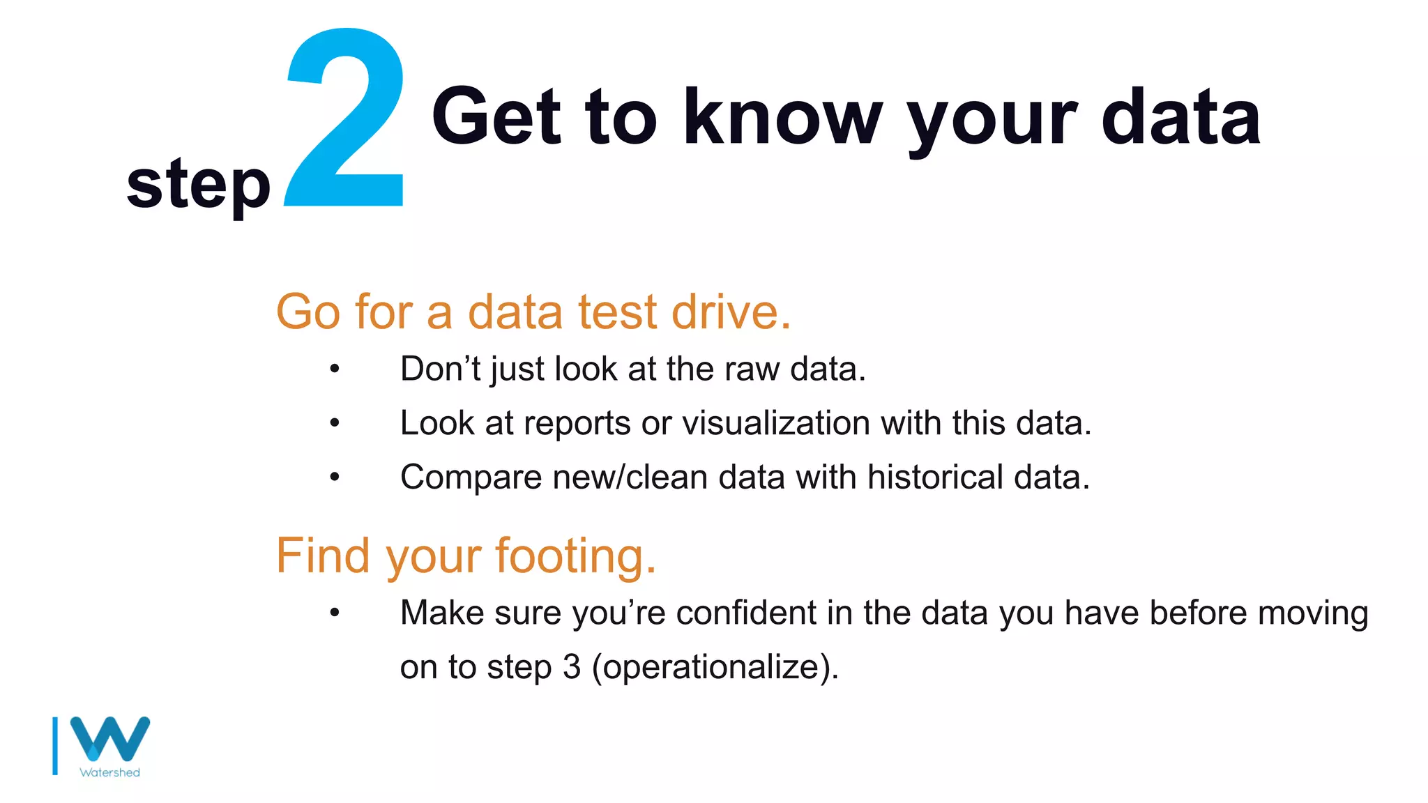 Get to know your data
Go for a data test drive.
• Don’t just look at the raw data.
• Look at reports or visualization with this data.
• Compare new/clean data with historical data.
step
Find your footing.
• Make sure you’re confident in the data you have before moving
on to step 3 (operationalize).
 