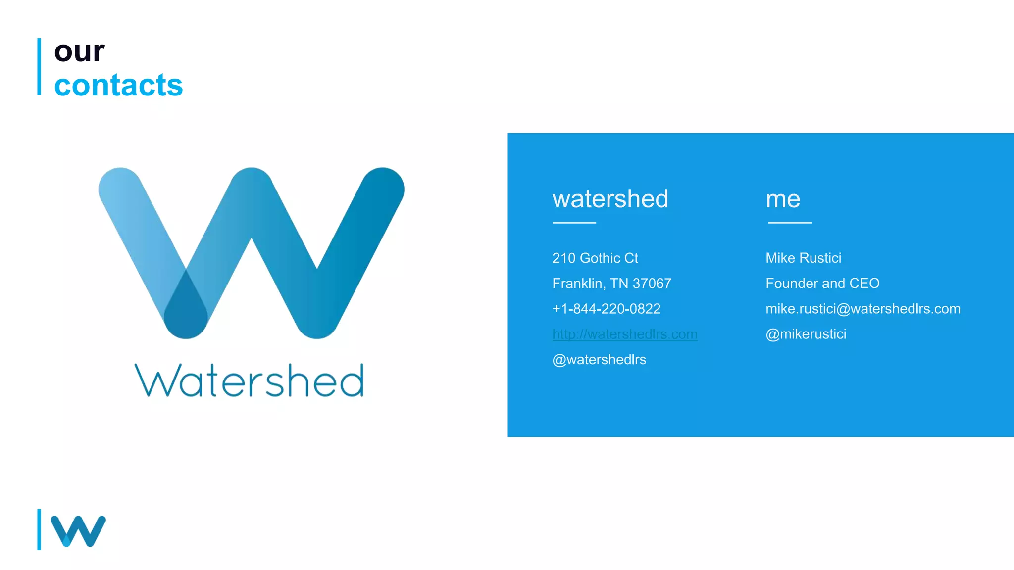 our
contacts
watershed
210 Gothic Ct
Franklin, TN 37067
+1-844-220-0822
http://watershedlrs.com
@watershedlrs
me
Mike Rustici
Founder and CEO
mike.rustici@watershedlrs.com
@mikerustici
 