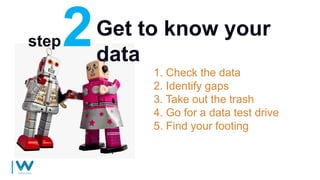 Get to know your
data
1. Check the data
2. Identify gaps
3. Take out the trash
4. Go for a data test drive
5. Find your footing
step
 