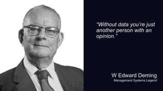“Without data you’re just
another person with an
opinion.”
W Edward Deming
Management Systems Legend
 