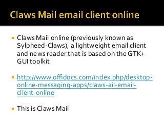 ¡  Claws	Mail	online	(previously	known	as	
Sylpheed-Claws),	a	lightweight	email	client	
and	news	reader	that	is	based	on	the	GTK+	
GUI	toolkit	
¡  http://www.oﬃdocs.com/index.php/desktop-
online-messaging-apps/claws-ail-email-
client-online	
¡  This	is	Claws	Mail	
 
