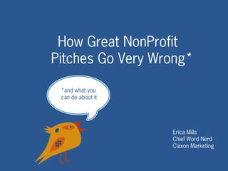 How Great NonProfit
Pitches Go Very Wrong*
Erica Mills
Chief Word Nerd
Claxon Marketing
*and what you
can do about it
 
