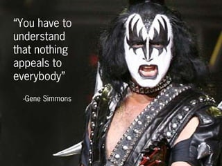 “You have to
understand
that nothing
appeals to
everybody”
-Gene Simmons
 