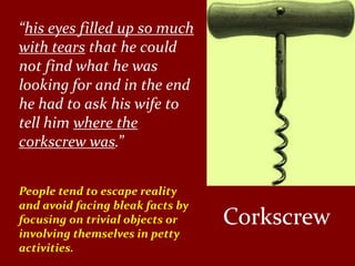“his eyes filled up so much
with tears that he could
not find what he was
looking for and in the end
he had to ask his wife to
tell him where the
corkscrew was.”


People tend to escape reality
and avoid facing bleak facts by
focusing on trivial objects or    Corkscrew
involving themselves in petty
activities.
 