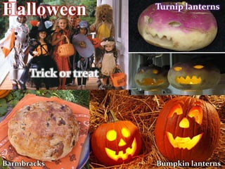 Halloween              Turnip lanterns




      Trick or treat




Barmbracks             Bumpkin lanterns
 