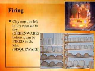 Firing 
Clay must be left 
in the open air to 
dry 
(GREENWARE) 
before it can be 
FIRED in the 
kiln. 
(BISQUEWARE) 
 