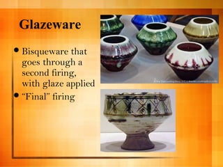 Glazeware 
Bisqueware that 
goes through a 
second firing, 
with glaze applied 
“Final” firing 
 
