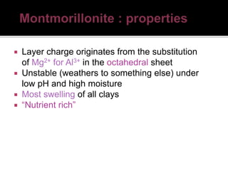  Layer charge originates from the substitution
of Mg2+ for Al3+ in the octahedral sheet
 Unstable (weathers to something else) under
low pH and high moisture
 Most swelling of all clays
 “Nutrient rich”
 