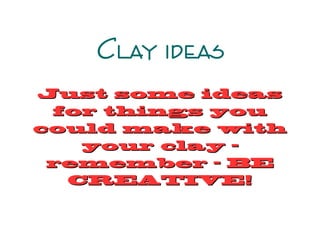 Clay ideas
Just some ideasJust some ideas
for things youfor things you
could make withcould make with
your clay –your clay –
remember – BEremember – BE
CREATIVE!CREATIVE!
 