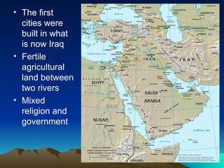 The first cities were built in what is now Iraq Fertile agricultural land between two rivers Mixed religion and government 