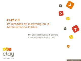 CLAY 2.0
IV Jornadas de eLearning en la
Administración Pública
Dr. Cristóbal Suárez Guerrero
c.suarez@clayformacion.com
 