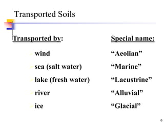 6
Transported Soils
Transported by: Special name:
 wind “Aeolian”
sea (salt water) “Marine”
lake (fresh water) “Lacustrine”
river “Alluvial”
ice “Glacial”
 