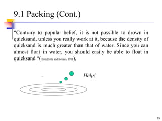 89
9.1 Packing (Cont.)
“Contrary to popular belief, it is not possible to drown in
quicksand, unless you really work at it, because the density of
quicksand is much greater than that of water. Since you can
almost float in water, you should easily be able to float in
quicksand “(from Holtz and Kovacs, 1981).
Help!
 