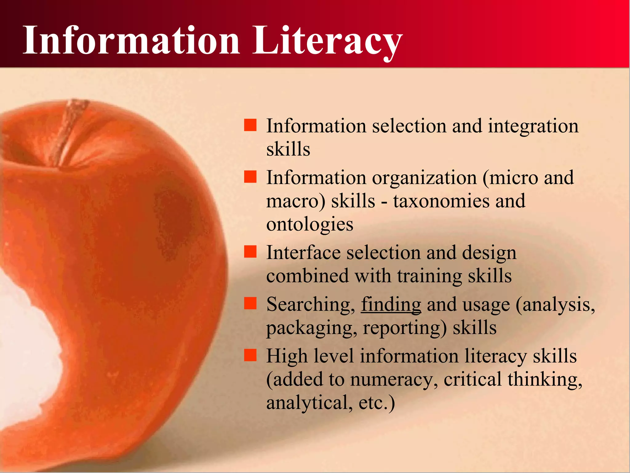 Information Literacy Information selection and integration skills Information organization (micro and macro) skills - taxonomies and ontologies Interface selection and design combined with training skills Searching,  finding  and usage (analysis, packaging, reporting) skills High level information literacy skills (added to numeracy, critical thinking, analytical, etc.) 
