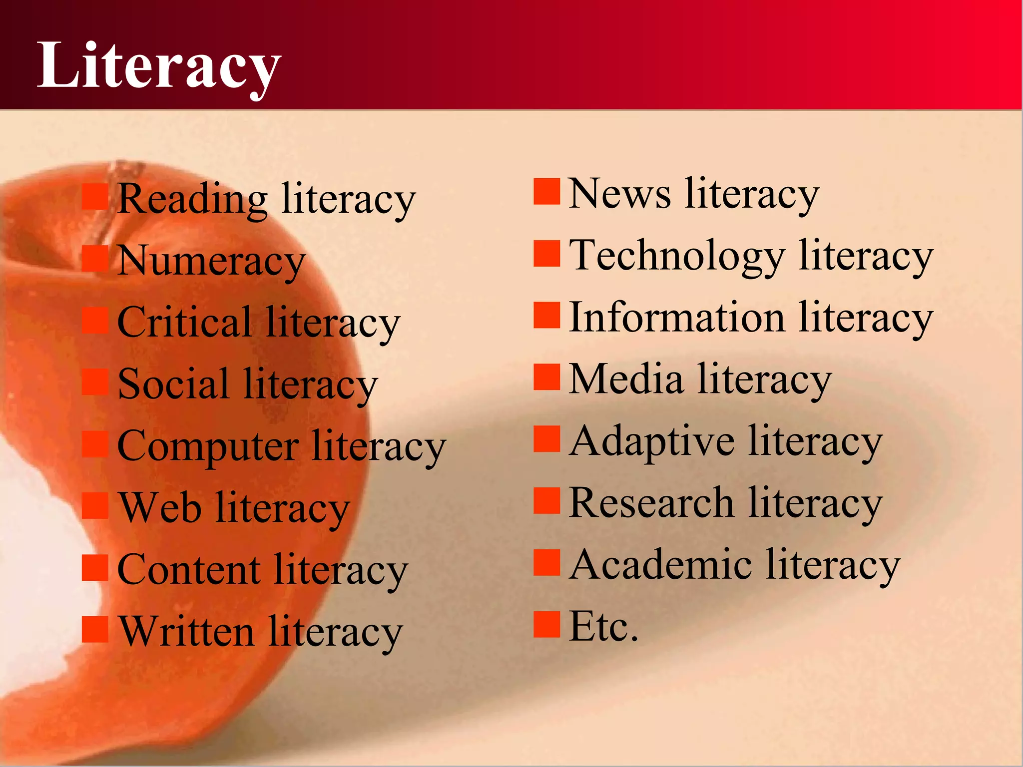 Literacy Reading literacy Numeracy Critical literacy Social literacy Computer literacy Web literacy Content literacy Written literacy News literacy Technology literacy Information literacy Media literacy Adaptive literacy Research literacy Academic literacy Etc. 