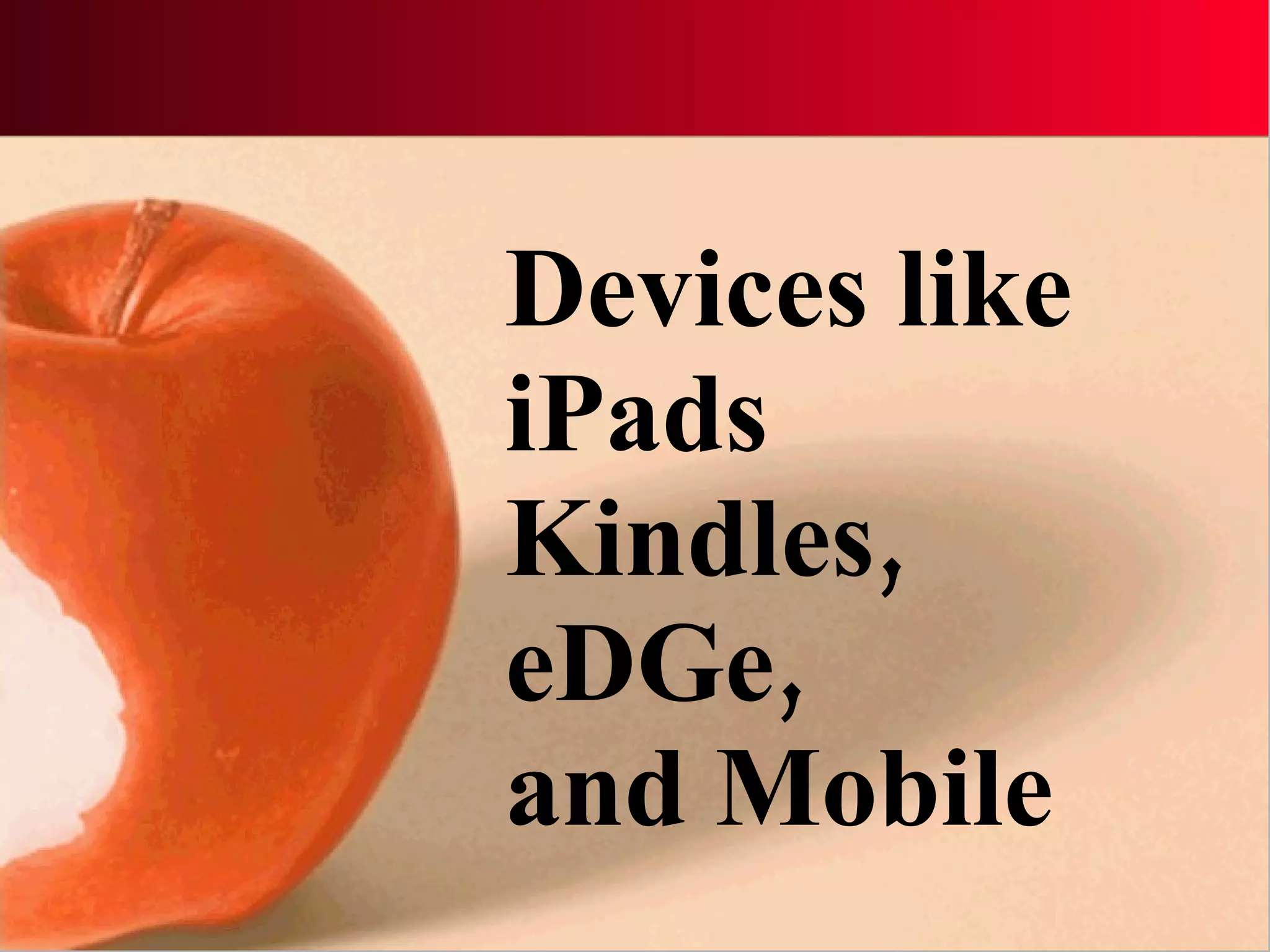 Devices like iPads  Kindles,  eDGe,  and Mobile 
