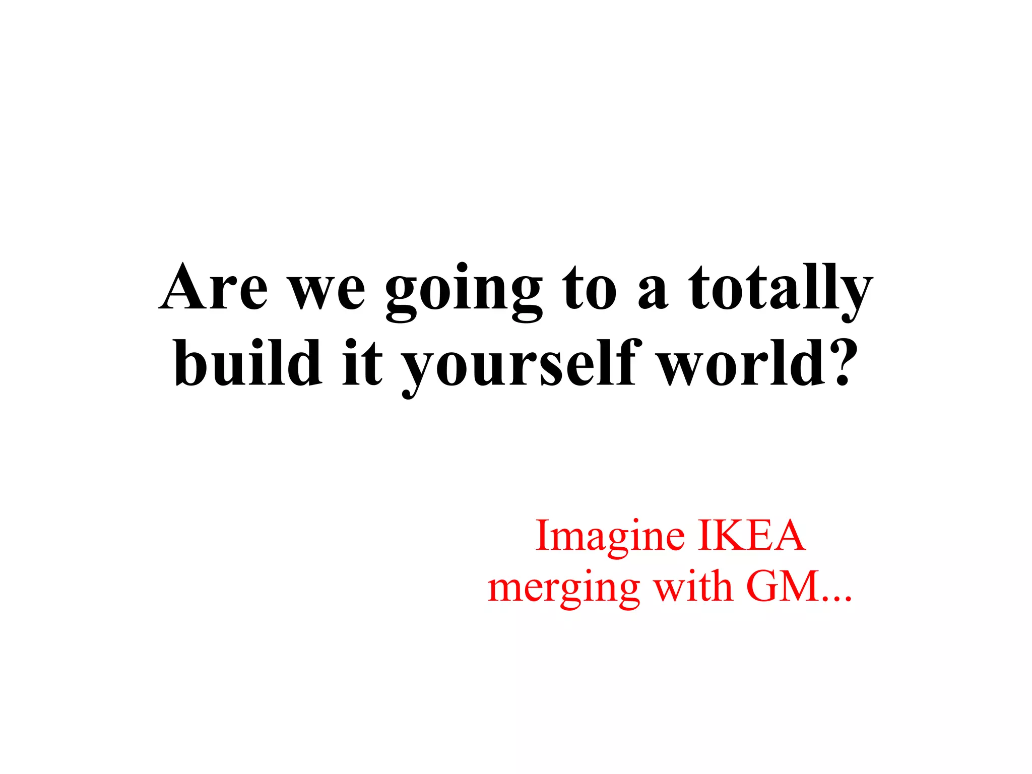 Are we going to a totally build it yourself world? Imagine IKEA merging with GM... 
